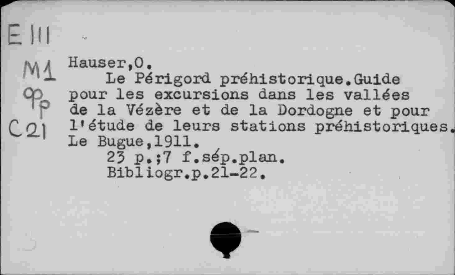 ﻿Ein
Hauser,0.
'Ј- Le Périgord préhistorique.Guide _ pour les excursions dans les vallées F de la Vézère et de la Dordogne et pour
I l’étude de leurs stations préhistoriques
Le Bugue,1911.
23 p,;7 f.sép.plan Bibliogr.p.21-22,